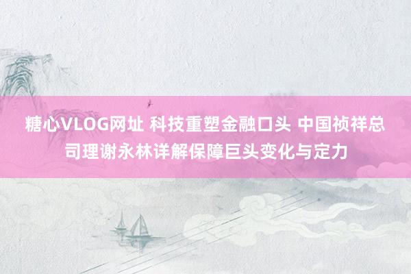 糖心VLOG网址 科技重塑金融口头 中国祯祥总司理谢永林详解保障巨头变化与定力